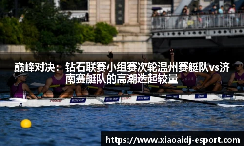 巅峰对决：钻石联赛小组赛次轮温州赛艇队vs济南赛艇队的高潮迭起较量